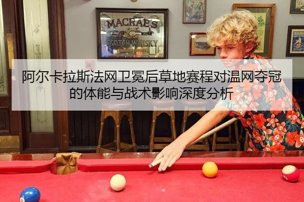 阿尔卡拉斯法网卫冕后草地赛程对温网夺冠的体能与战术影响深度分析