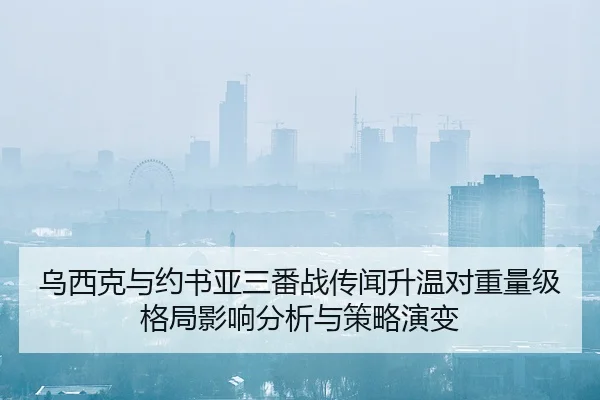 乌西克与约书亚三番战传闻升温对重量级格局影响分析与策略演变（kaiyun）