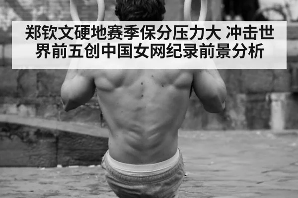 郑钦文硬地赛季保分压力大 冲击世界前五创中国女网纪录前景分析（kaiyun）