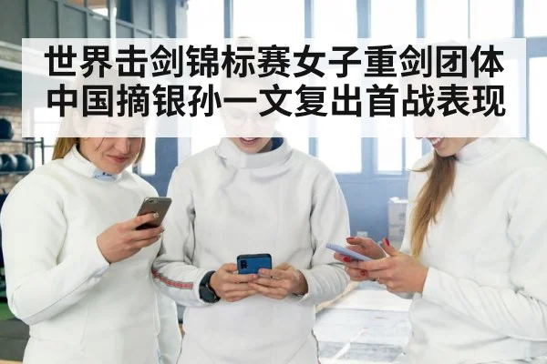 世界击剑锦标赛女子重剑团体中国摘银孙一文复出首战表现（kaiyun）