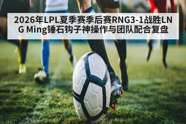 2026年LPL夏季赛季后赛RNG3-1战胜LNG Ming锤石钩子神操作与团队配合复盘（kaiyun）