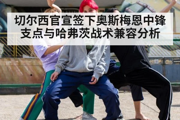 切尔西官宣签下奥斯梅恩中锋支点与哈弗茨战术兼容分析（kaiyun）