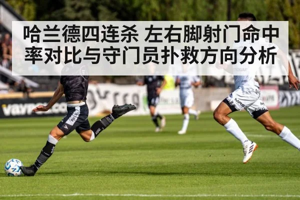 哈兰德四连杀 左右脚射门命中率对比与守门员扑救方向分析（kaiyun）