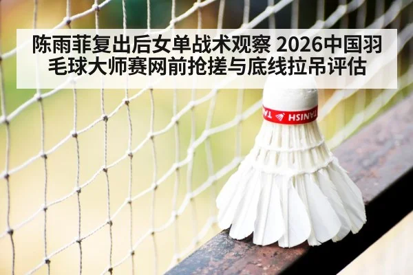 陈雨菲复出后女单战术观察 2026中国羽毛球大师赛网前抢搓与底线拉吊评估（kaiyun）