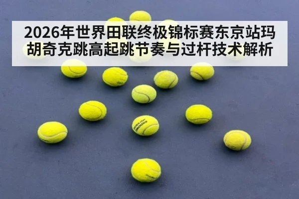 2026年世界田联终极锦标赛东京站玛胡奇克跳高起跳节奏与过杆技术解析（kaiyun）