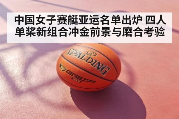 中国女子赛艇亚运名单出炉 四人单桨新组合冲金前景与磨合考验