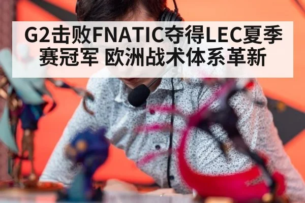 G2击败FNATIC夺得LEC夏季赛冠军 欧洲战术体系革新