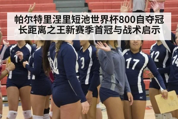 帕尔特里涅里短池世界杯800自夺冠 长距离之王新赛季首冠与战术启示